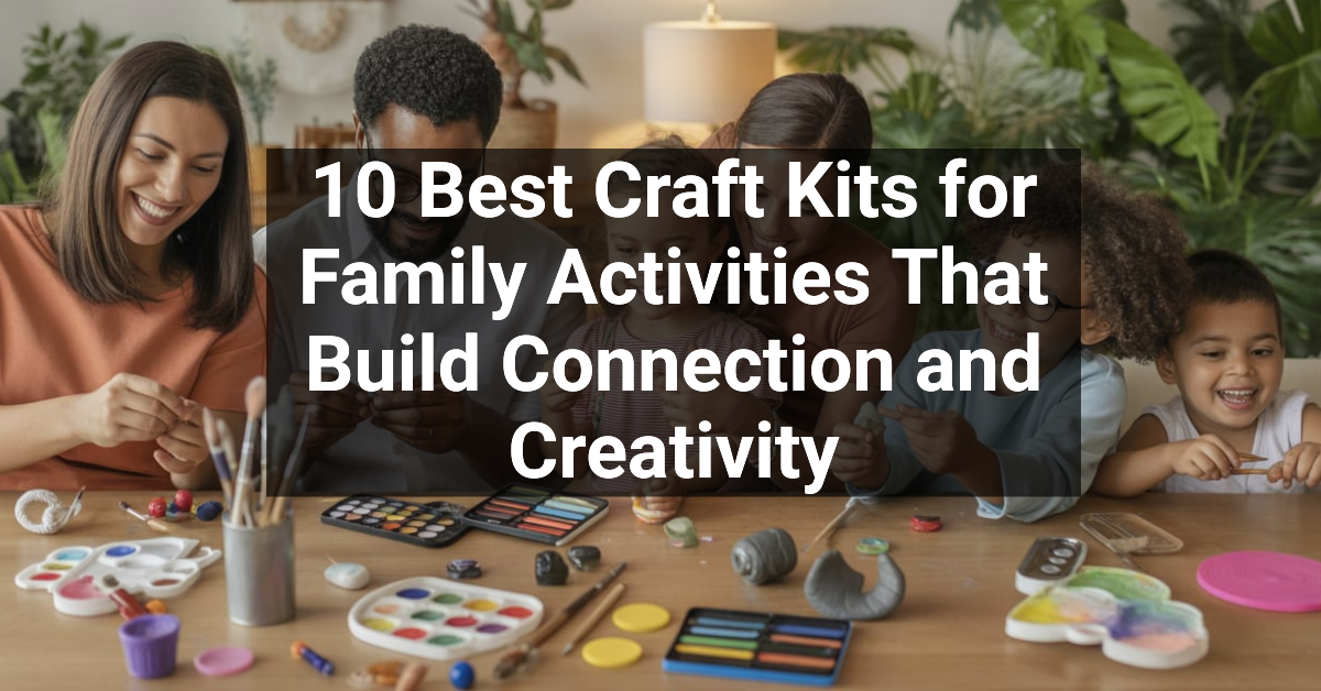 10 Best Craft Kits for Family Activities That Build Connection and Creativity