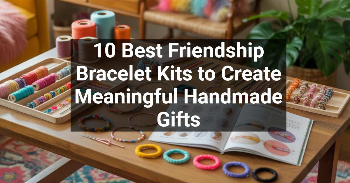10 Best Friendship Bracelet Kits to Create Meaningful Handmade Gifts