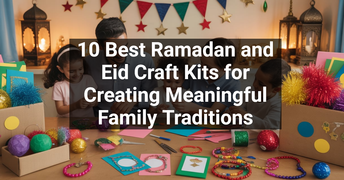 10 Best Ramadan and Eid Craft Kits for Creating Meaningful Family Traditions